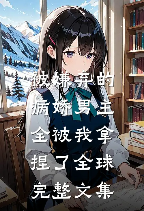 被嫌弃的病娇男主，全被我拿捏了全球完整文集