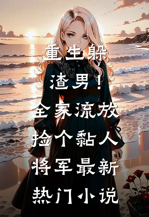 重生躲渣男！全家流放捡个黏人将军最新热门小说