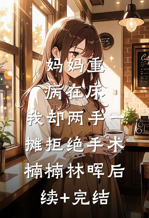 妈妈重病在床，我却两手一摊拒绝手术楠楠林晖后续+完结