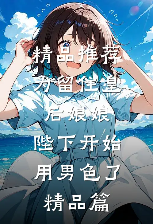 精品推荐为留住皇后娘娘，陛下开始用男色了精品篇