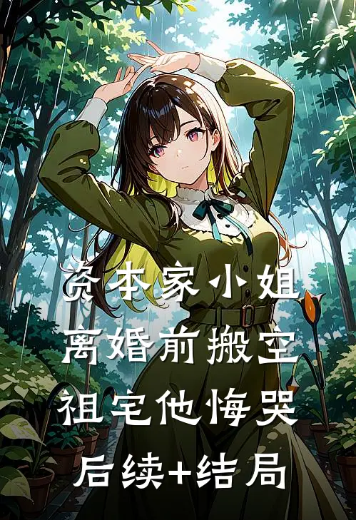 资本家小姐离婚前搬空祖宅他悔哭后续+结局