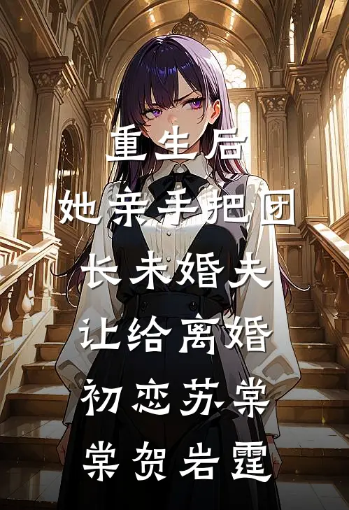 重生后，她亲手把团长未婚夫让给离婚初恋苏棠棠贺岩霆