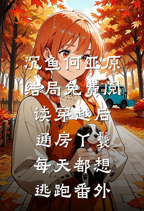 沉鱼何亚原结局免费阅读穿越后，通房丫鬟每天都想逃跑番外