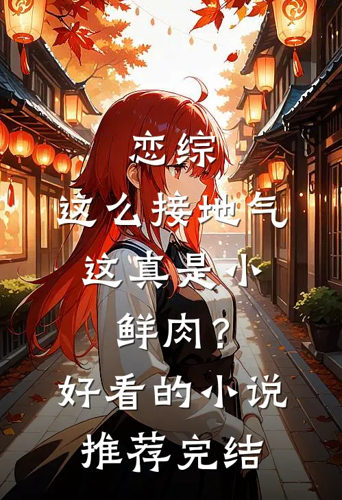 恋综：这么接地气，这真是小鲜肉？好看的小说推荐完结