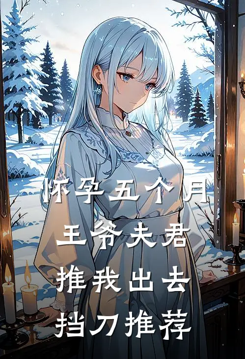 怀孕五个月，王爷夫君推我出去挡刀推荐