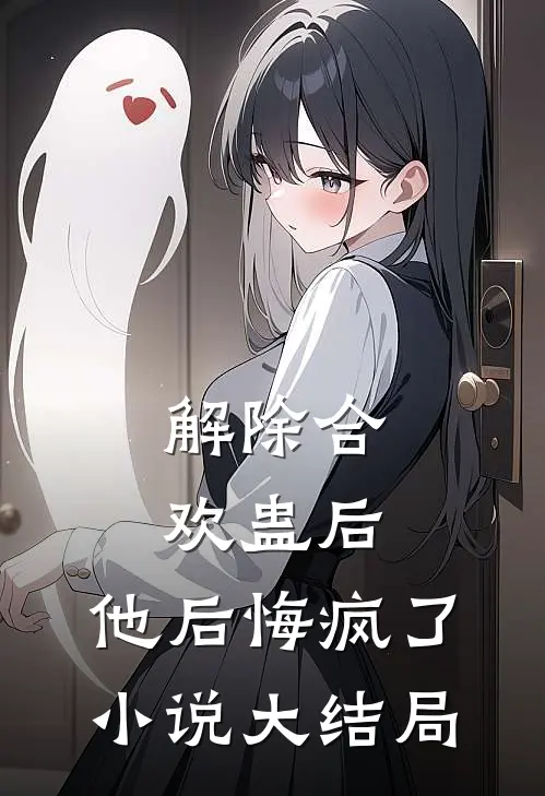 解除合欢蛊后，他后悔疯了小说大结局