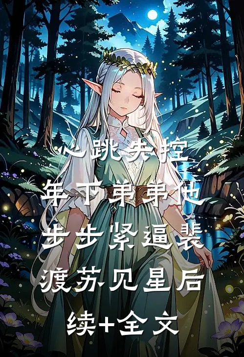 心跳失控：年下弟弟他步步紧逼裴渡苏见星后续+全文