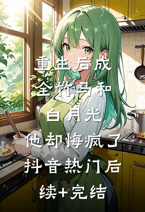 重生后成全竹马和白月光，他却悔疯了抖音热门后续+完结