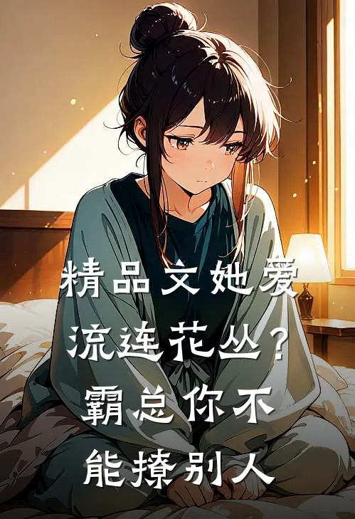 精品文她爱流连花丛？霸总：你不能撩别人