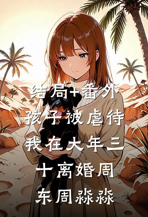 结局+番外孩子被虐待，我在大年三十离婚周东周淼淼