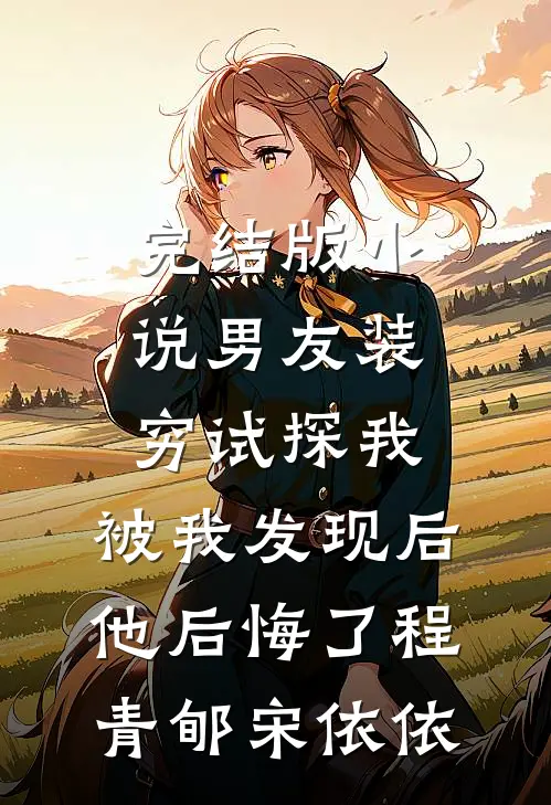 完结版小说男友装穷试探我，被我发现后他后悔了程青郇宋依依