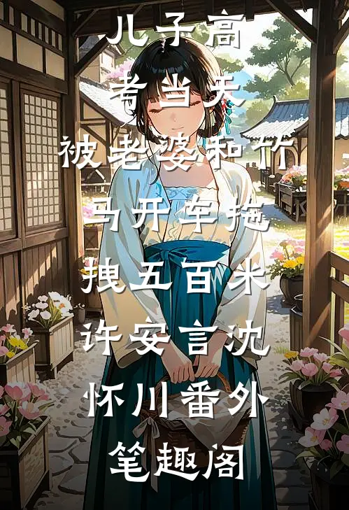 儿子高考当天，被老婆和竹马开车拖拽五百米：许安言沈怀川番外笔趣阁