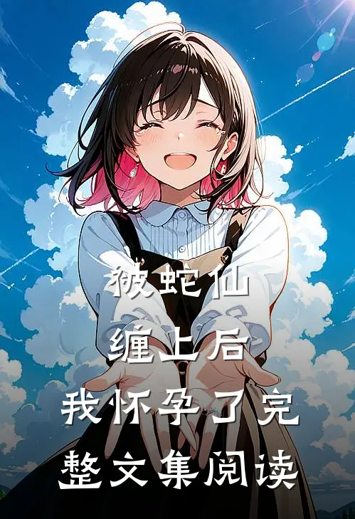 被蛇仙缠上后,我怀孕了完整文集阅读