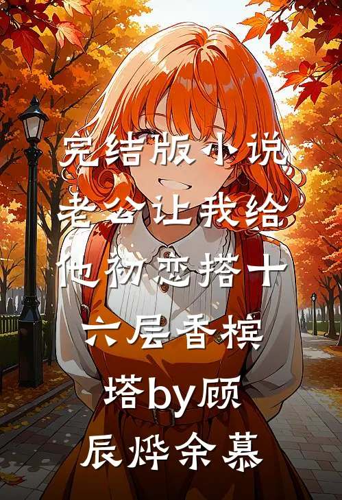 完结版小说老公让我给他初恋搭十六层香槟塔by顾辰烨余慕