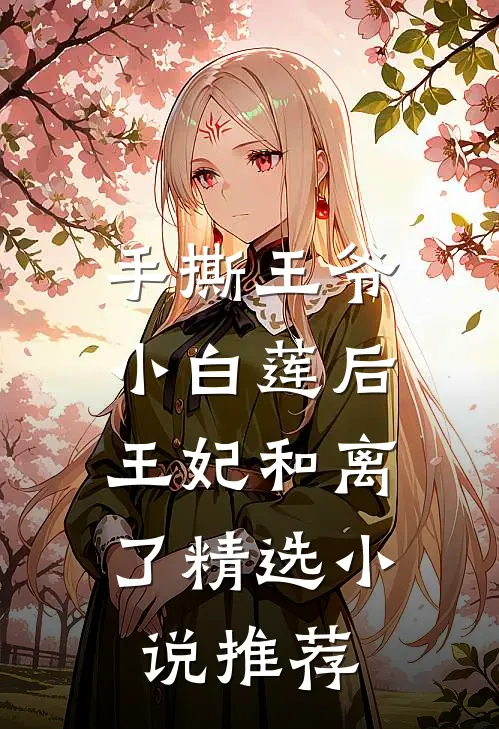 手撕王爷小白莲后，王妃和离了精选小说推荐