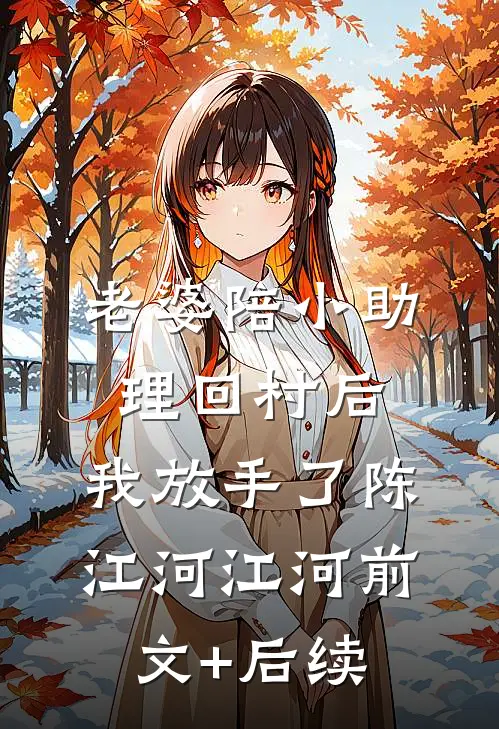 老婆陪小助理回村后，我放手了陈江河江河前文+后续