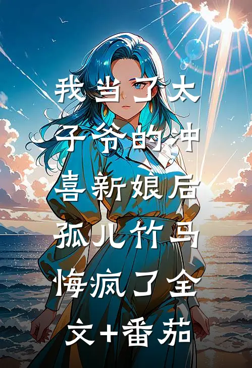 我当了太子爷的冲喜新娘后，孤儿竹马悔疯了全文+番茄