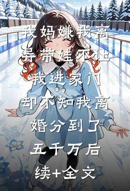 我妈嫌我离异带娃不让我进家门，却不知我离婚分到了五千万后续+全文