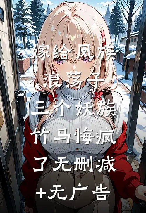嫁给凤族浪荡子，三个妖族竹马悔疯了无删减+无广告