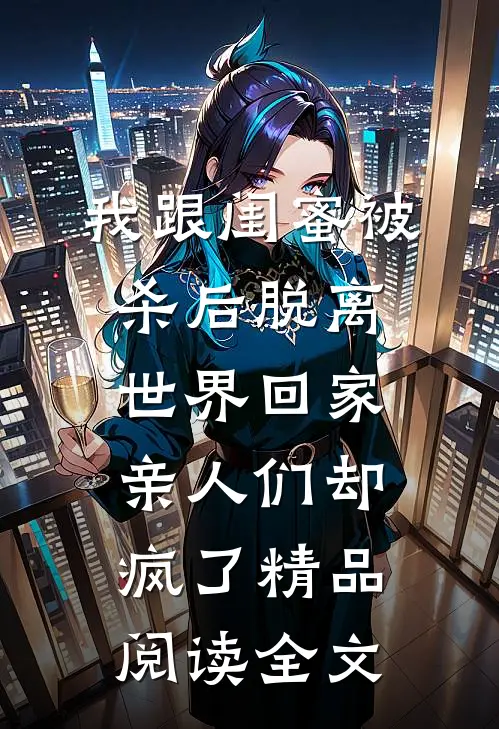 我跟闺蜜被杀后脱离世界回家，亲人们却疯了精品阅读全文