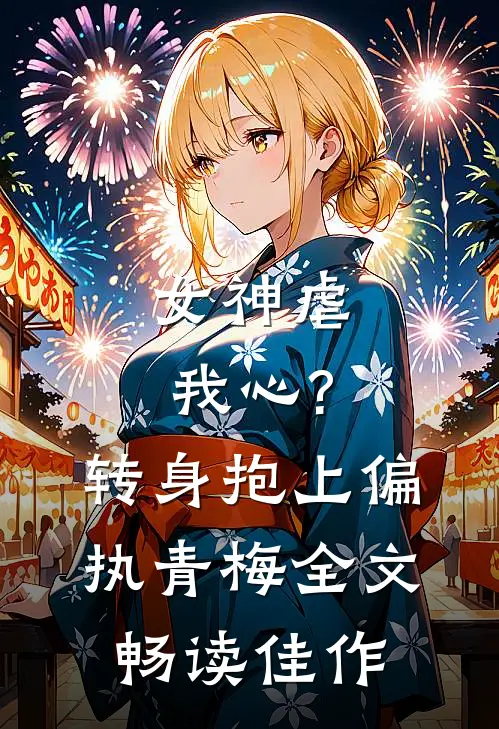女神虐我心?转身抱上偏执青梅全文畅读佳作