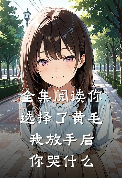 全集阅读你选择了黄毛我放手后你哭什么