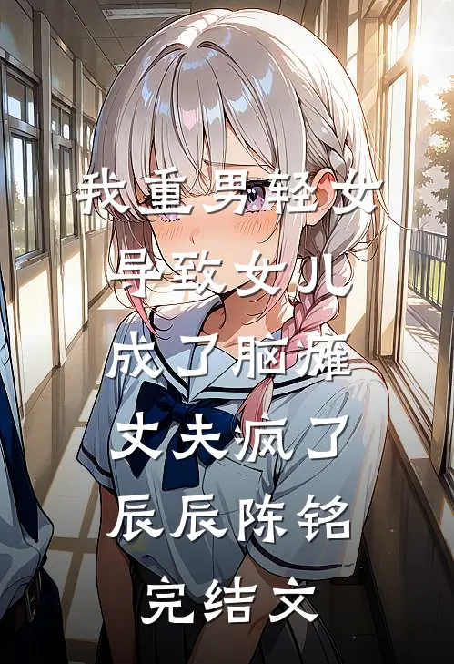 我重男轻女导致女儿成了脑瘫，丈夫疯了辰辰陈铭完结文