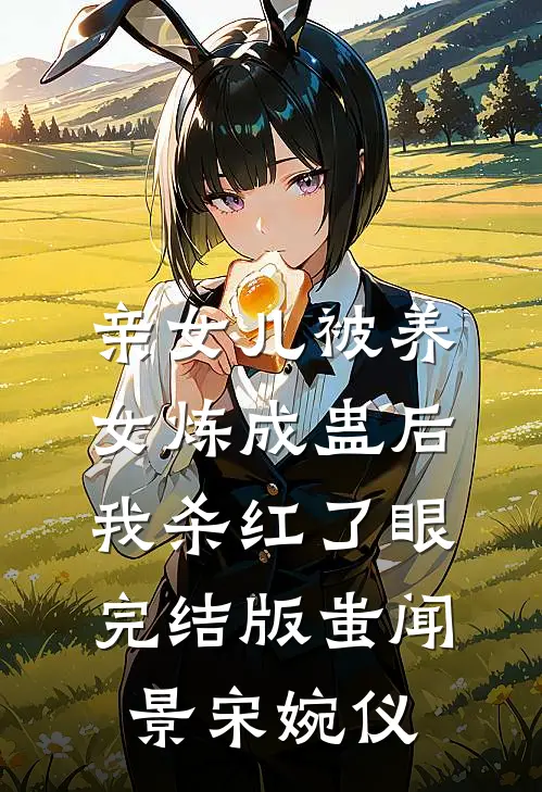 亲女儿被养女炼成蛊后，我杀红了眼完结版蚩闻景宋婉仪