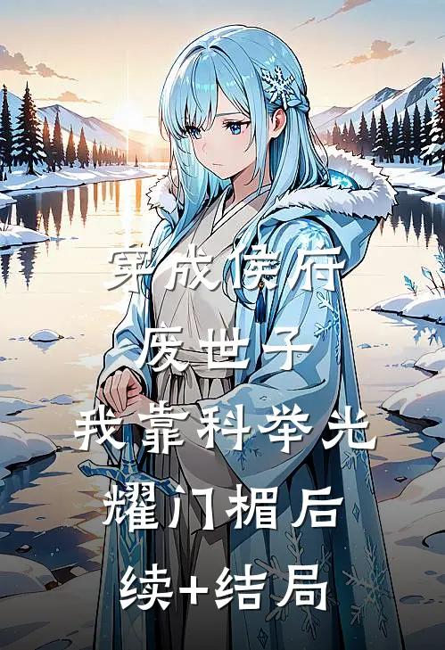 穿成侯府废世子，我靠科举光耀门楣后续+结局