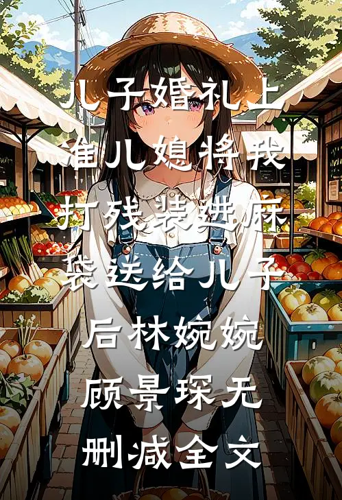 儿子婚礼上，准儿媳将我打残装进麻袋送给儿子后林婉婉顾景琛无删减全文