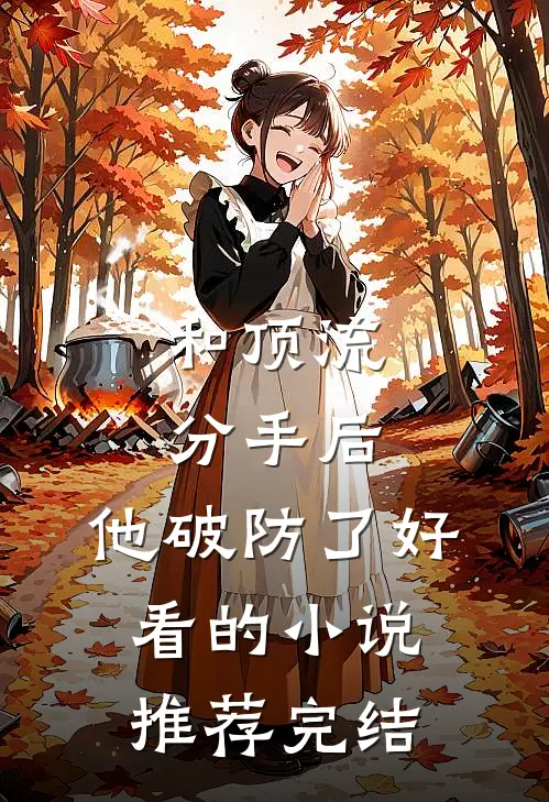 和顶流分手后，他破防了好看的小说推荐完结