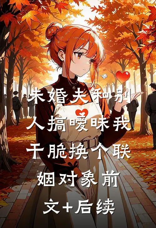 未婚夫和别人搞暧昧我干脆换个联姻对象前文+后续