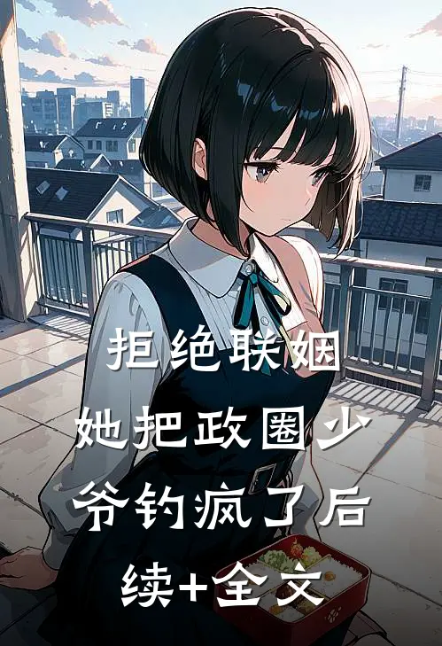 拒绝联姻，她把政圈少爷钓疯了后续+全文