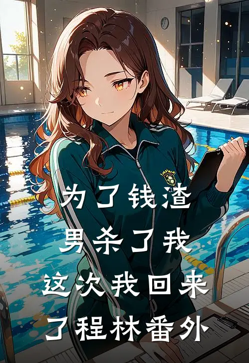 为了钱渣男杀了我，这次我回来了程林 番外