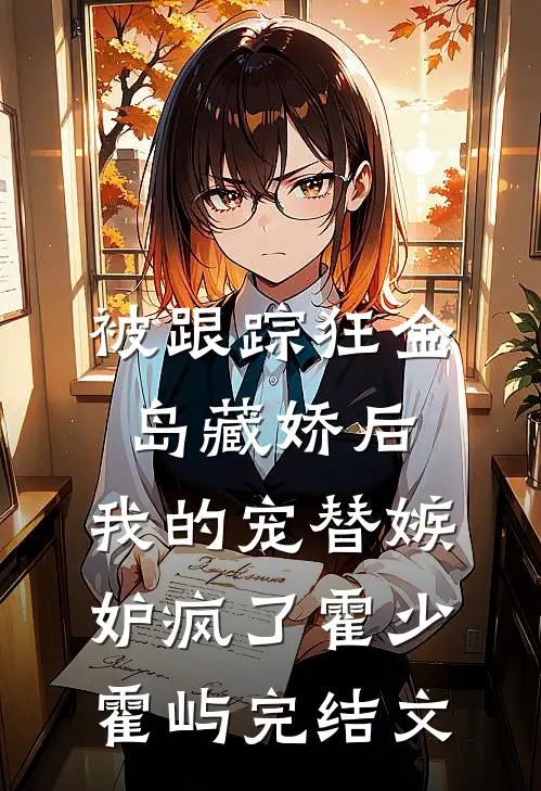 被跟踪狂“金岛藏娇”后，我的宠替嫉妒疯了霍少霍屿完结文