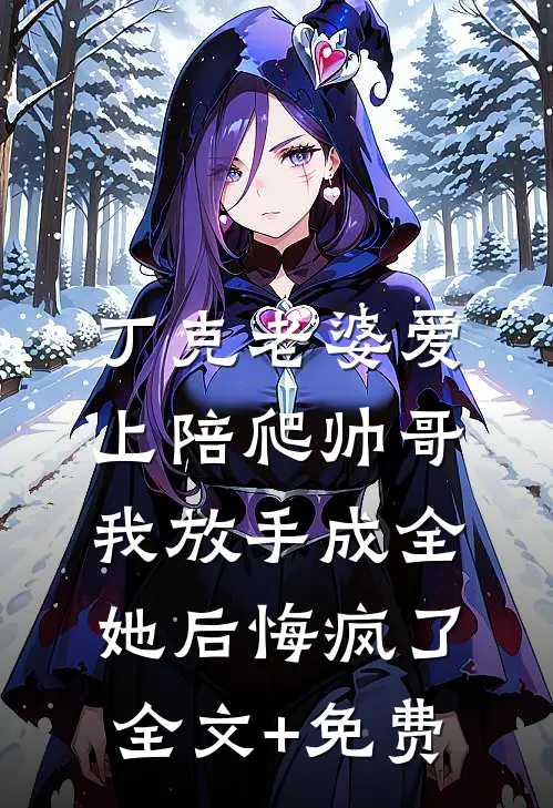 丁克老婆爱上陪爬帅哥，我放手成全她后悔疯了全文+免费