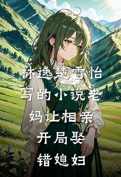 林逸楚雪怡写的小说老妈让相亲，开局娶错媳妇