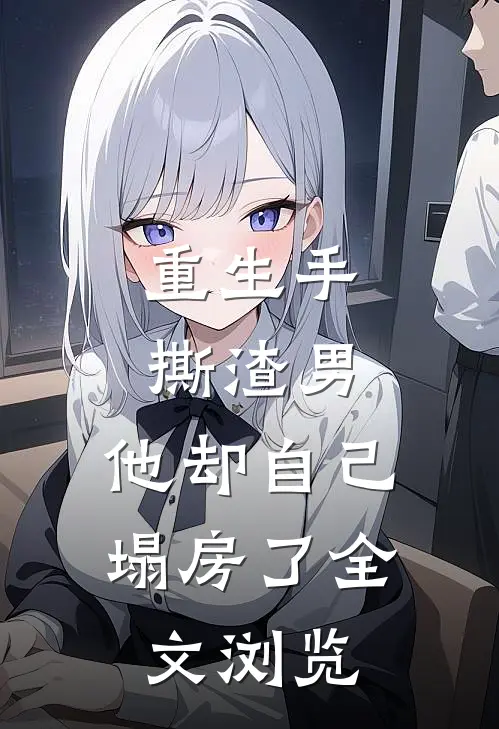 重生手撕渣男，他却自己塌房了全文浏览