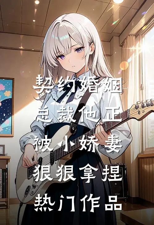 契约婚姻：总裁他正被小娇妻狠狠拿捏热门作品