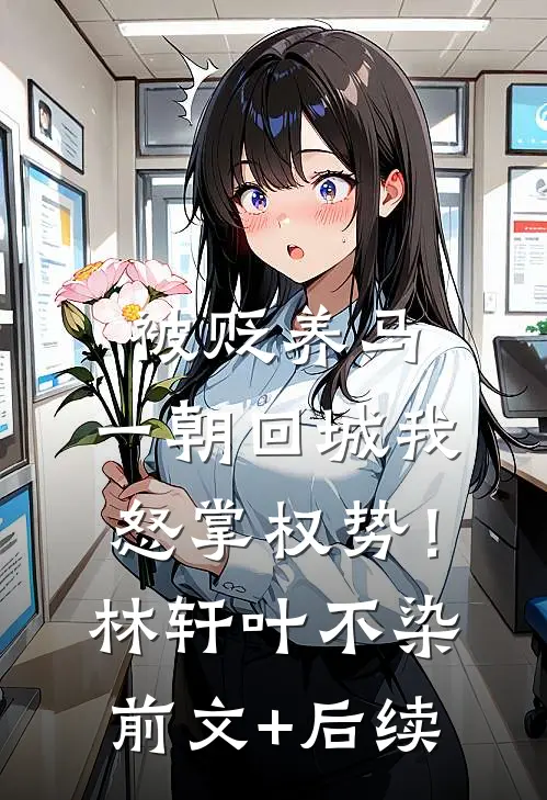 被贬养马，一朝回城我怒掌权势！林轩叶不染前文+后续