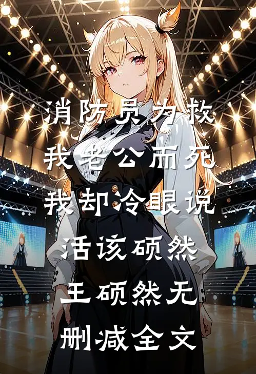 消防员为救我老公而死，我却冷眼说活该硕然王硕然无删减全文