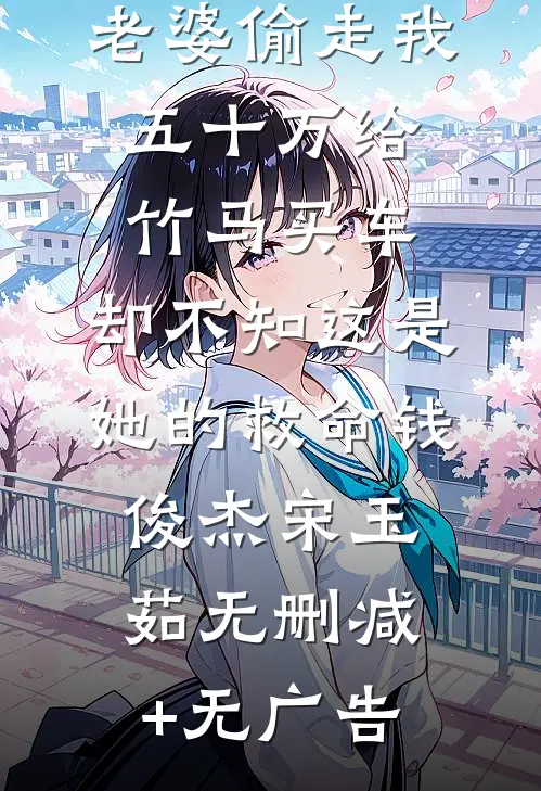 老婆偷走我五十万给竹马买车，却不知这是她的救命钱俊杰宋玉茹无删减+无广告