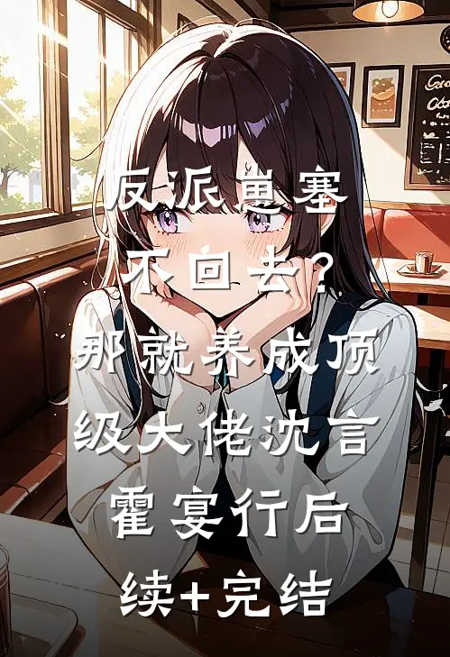 反派崽塞不回去？那就养成顶级大佬沈言霍宴行后续+完结