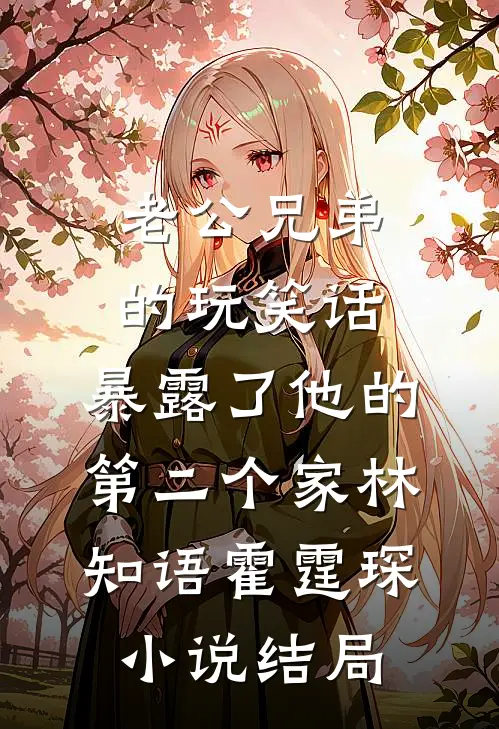 老公兄弟的玩笑话，暴露了他的第二个家林知语霍霆琛小说结局