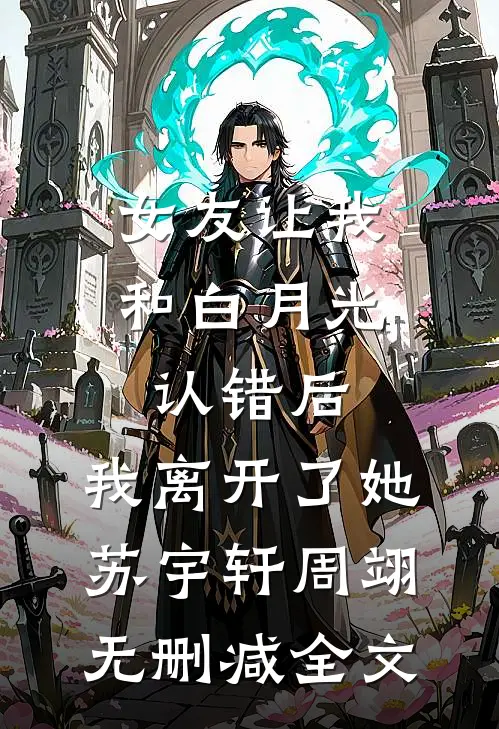 女友让我和白月光认错后，我离开了她苏宇轩周翊无删减全文