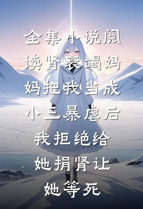 全集小说阅读肾衰竭妈妈把我当成小三暴虐后，我拒绝给她捐肾让她等死