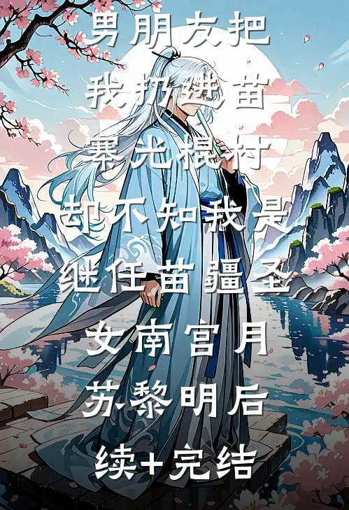 男朋友把我扔进苗寨光棍村，却不知我是继任苗疆圣女南宫月苏黎明后续+完结