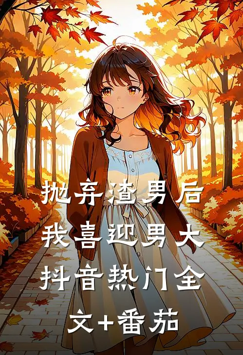抛弃渣男后，我喜迎男大抖音热门全文+番茄