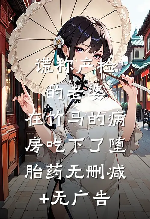 谎称产检的老婆，在竹马的病房吃下了堕胎药无删减+无广告