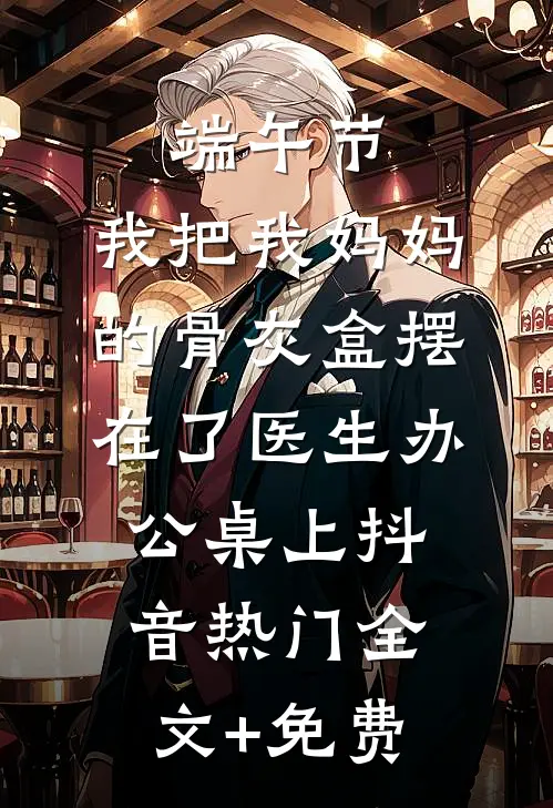 端午节，我把我妈妈的骨灰盒摆在了医生办公桌上抖音热门全文+免费